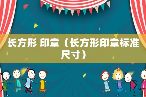 長(zhǎng)方形 印章（長(zhǎng)方形印章標(biāo)準(zhǔn)尺寸）
