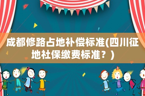 成都修路占地補(bǔ)償標(biāo)準(zhǔn)(四川征地社保繳費(fèi)標(biāo)準(zhǔn)？)