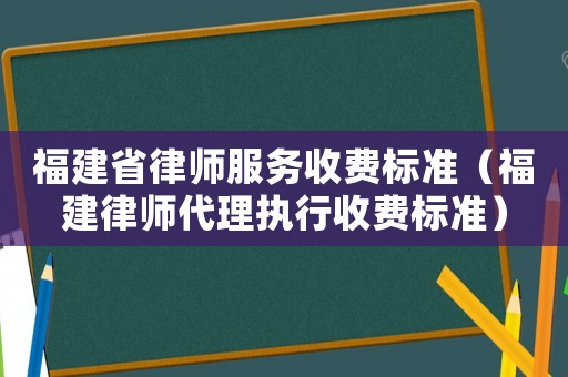福建省律師服務(wù)收費(fèi)標(biāo)準(zhǔn)（福建律師代理執(zhí)行收費(fèi)標(biāo)準(zhǔn)）
