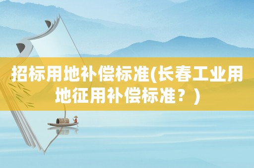 招標(biāo)用地補(bǔ)償標(biāo)準(zhǔn)(長(zhǎng)春工業(yè)用地征用補(bǔ)償標(biāo)準(zhǔn)？)
