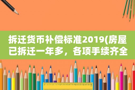 拆遷貨幣補(bǔ)償標(biāo)準(zhǔn)2019(房屋已拆遷一年多，各項(xiàng)手續(xù)齊全，貨幣補(bǔ)償卻領(lǐng)不到，該怎么辦)