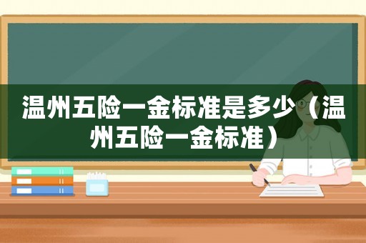 溫州五險一金標(biāo)準(zhǔn)是多少（溫州五險一金標(biāo)準(zhǔn)）