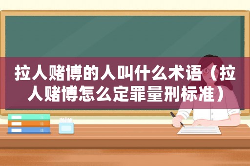 拉人賭博的人叫什么術(shù)語（拉人賭博怎么定罪量刑標(biāo)準(zhǔn)）