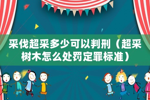 采伐超采多少可以判刑（超采樹木怎么處罰定罪標(biāo)準(zhǔn)）