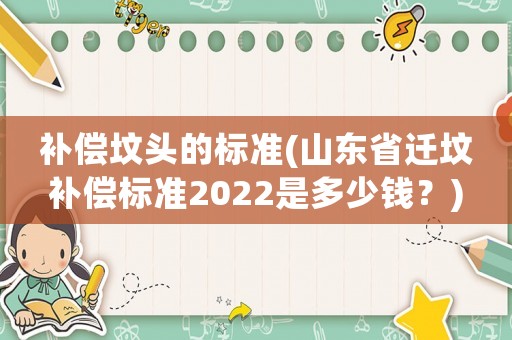 補償墳頭的標準(山東省遷墳補償標準2022是多少錢？)