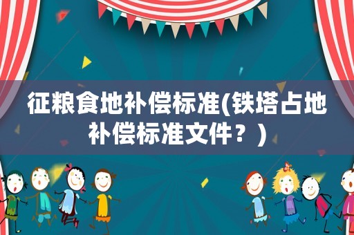 征糧食地補(bǔ)償標(biāo)準(zhǔn)(鐵塔占地補(bǔ)償標(biāo)準(zhǔn)文件？)