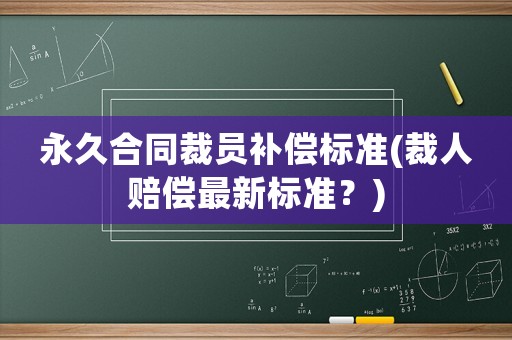 永久合同裁員補(bǔ)償標(biāo)準(zhǔn)(裁人賠償最新標(biāo)準(zhǔn)？)