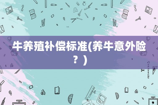 牛養(yǎng)殖補(bǔ)償標(biāo)準(zhǔn)(養(yǎng)牛意外險(xiǎn)？)