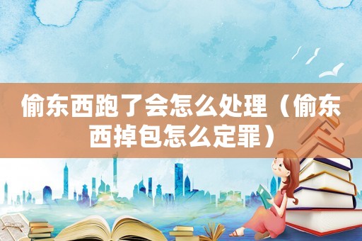 偷東西跑了會(huì)怎么處理（偷東西掉包怎么定罪）