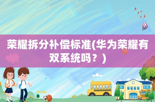 榮耀拆分補(bǔ)償標(biāo)準(zhǔn)(華為榮耀有雙系統(tǒng)嗎？)