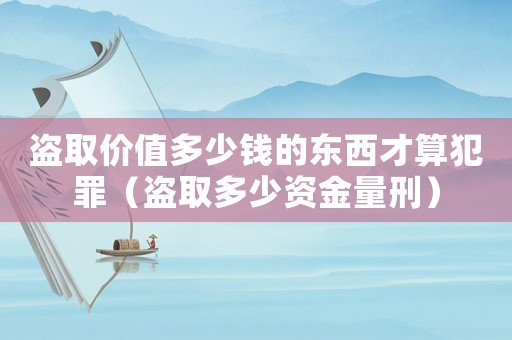 盜取價值多少錢的東西才算犯罪（盜取多少資金量刑）