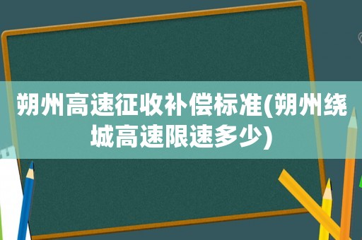 朔州高速征收補(bǔ)償標(biāo)準(zhǔn)(朔州繞城高速限速多少)