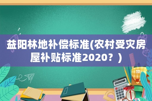 益陽(yáng)林地補(bǔ)償標(biāo)準(zhǔn)(農(nóng)村受災(zāi)房屋補(bǔ)貼標(biāo)準(zhǔn)2020？)
