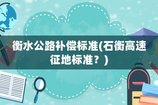 衡水公路補償標(biāo)準(zhǔn)(石衡高速征地標(biāo)準(zhǔn)？)