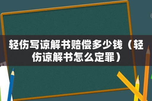 輕傷寫(xiě)諒解書(shū)賠償多少錢(qián)（輕傷諒解書(shū)怎么定罪）
