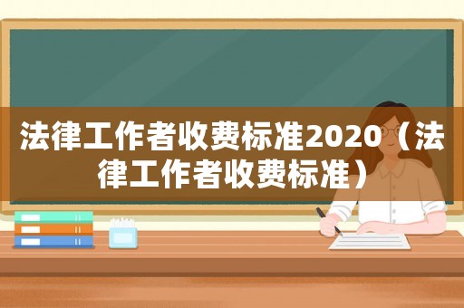 法律工作者收費(fèi)標(biāo)準(zhǔn)2020（法律工作者收費(fèi)標(biāo)準(zhǔn)）