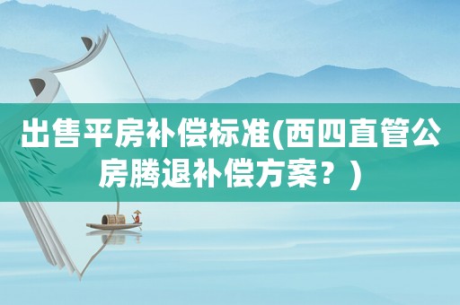 出售平房補(bǔ)償標(biāo)準(zhǔn)(西四直管公房騰退補(bǔ)償方案？)