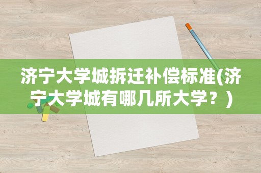 濟(jì)寧大學(xué)城拆遷補(bǔ)償標(biāo)準(zhǔn)(濟(jì)寧大學(xué)城有哪幾所大學(xué)？)