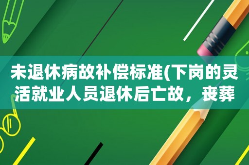 未退休病故補(bǔ)償標(biāo)準(zhǔn)(下崗的靈活就業(yè)人員退休后亡故，喪葬費(fèi)的標(biāo)準(zhǔn)是怎樣規(guī)定的？)