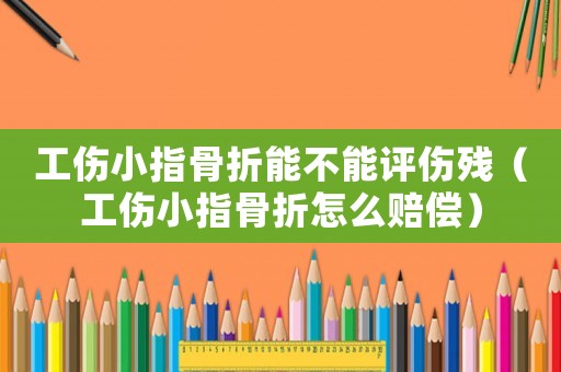 工傷小指骨折能不能評(píng)傷殘（工傷小指骨折怎么賠償）