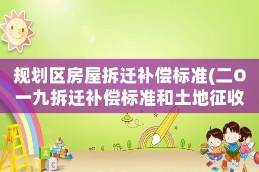 規(guī)劃區(qū)房屋拆遷補(bǔ)償標(biāo)準(zhǔn)(二O一九拆遷補(bǔ)償標(biāo)準(zhǔn)和土地征收補(bǔ)償標(biāo)準(zhǔn)是怎樣的？)