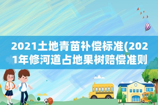 2021土地青苗補(bǔ)償標(biāo)準(zhǔn)(2021年修河道占地果樹賠償準(zhǔn)則？)