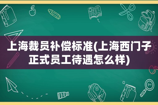 上海裁員補(bǔ)償標(biāo)準(zhǔn)(上海西門(mén)子正式員工待遇怎么樣)