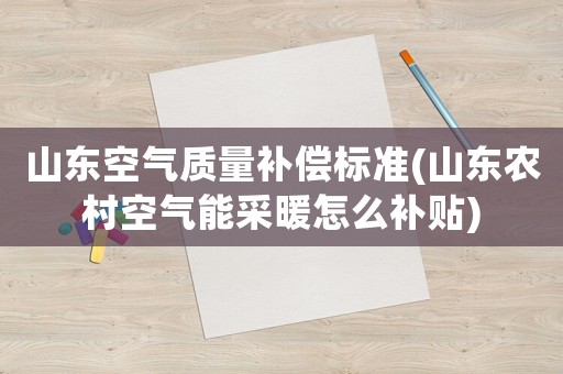 山東空氣質(zhì)量補(bǔ)償標(biāo)準(zhǔn)(山東農(nóng)村空氣能采暖怎么補(bǔ)貼)