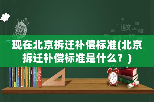 現(xiàn)在北京拆遷補(bǔ)償標(biāo)準(zhǔn)(北京拆遷補(bǔ)償標(biāo)準(zhǔn)是什么？)