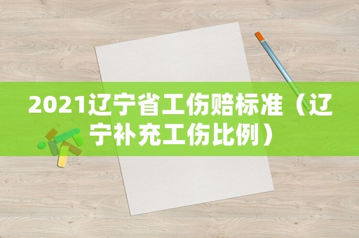 2021遼寧省工傷賠標(biāo)準(zhǔn)（遼寧補充工傷比例）