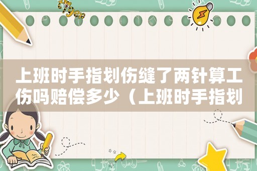 上班時(shí)手指劃傷縫了兩針?biāo)愎麊豳r償多少（上班時(shí)手指劃傷縫了兩針?biāo)愎麊幔? title=