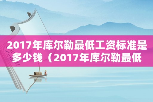 2017年庫(kù)爾勒最低工資標(biāo)準(zhǔn)是多少錢（2017年庫(kù)爾勒最低工資標(biāo)準(zhǔn)）