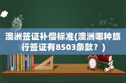 澳洲簽證補償標(biāo)準(zhǔn)(澳洲哪種旅行簽證有8503條款？)