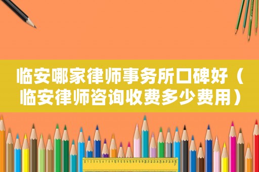 臨安哪家律師事務(wù)所口碑好（臨安律師咨詢收費(fèi)多少費(fèi)用）