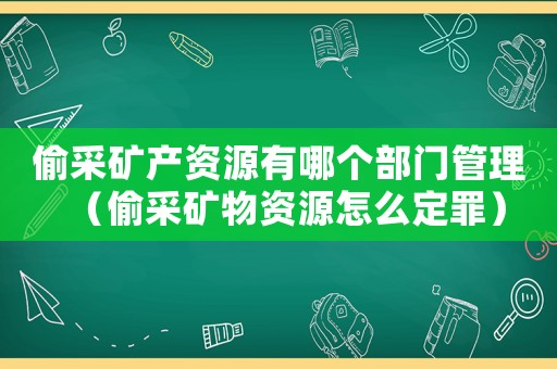 偷采礦產(chǎn)資源有哪個部門管理（偷采礦物資源怎么定罪）