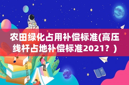 農(nóng)田綠化占用補償標準(高壓線桿占地補償標準2021？)