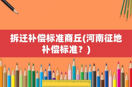 拆遷補(bǔ)償標(biāo)準(zhǔn)商丘(河南征地補(bǔ)償標(biāo)準(zhǔn)？)