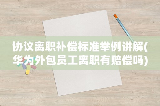 協(xié)議離職補償標(biāo)準(zhǔn)舉例講解(華為外包員工離職有賠償嗎)