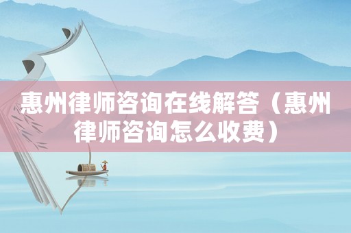惠州律師咨詢在線解答（惠州律師咨詢怎么收費）