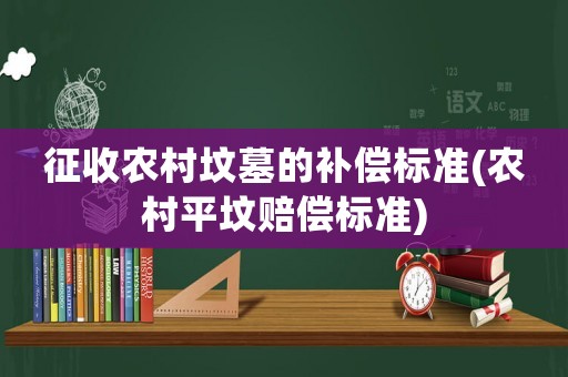 征收農(nóng)村墳墓的補償標準(農(nóng)村平墳賠償標準)