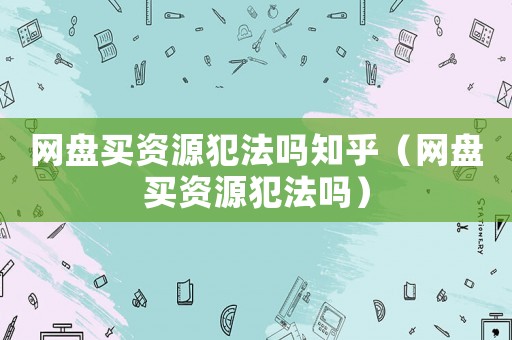 網(wǎng)盤買資源犯法嗎知乎（網(wǎng)盤買資源犯法嗎）