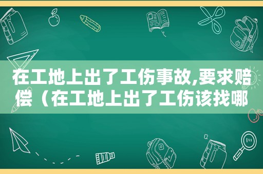 在工地上出了工傷事故,要求賠償（在工地上出了工傷該找哪個(gè)部門(mén)）