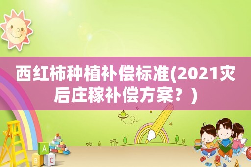 西紅柿種植補(bǔ)償標(biāo)準(zhǔn)(2021災(zāi)后莊稼補(bǔ)償方案？)