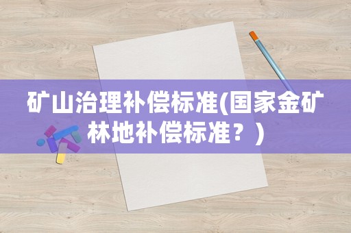 礦山治理補(bǔ)償標(biāo)準(zhǔn)(國家金礦林地補(bǔ)償標(biāo)準(zhǔn)？)
