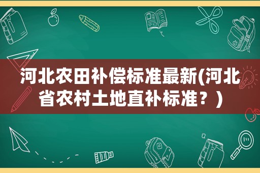 河北農(nóng)田補償標準最新(河北省農(nóng)村土地直補標準？)