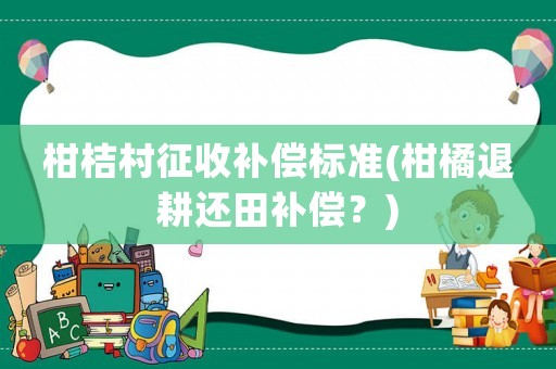 柑桔村征收補(bǔ)償標(biāo)準(zhǔn)(柑橘退耕還田補(bǔ)償？)