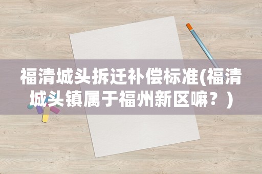 福清城頭拆遷補(bǔ)償標(biāo)準(zhǔn)(福清城頭鎮(zhèn)屬于福州新區(qū)嘛？)