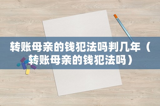 轉(zhuǎn)賬母親的錢犯法嗎判幾年（轉(zhuǎn)賬母親的錢犯法嗎）