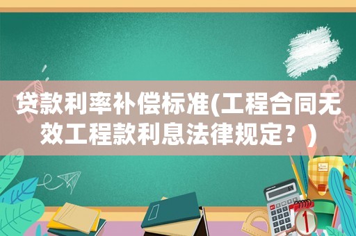 貸款利率補(bǔ)償標(biāo)準(zhǔn)(工程合同無(wú)效工程款利息法律規(guī)定？)