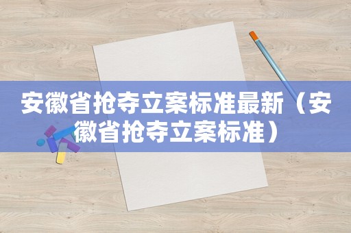 安徽省搶奪立案標(biāo)準(zhǔn)最新（安徽省搶奪立案標(biāo)準(zhǔn)）
